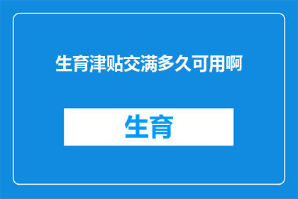生育津贴交满多久可用啊(生育津贴的领取条件是什么？需要满足哪些条件才能开始领取生育津贴？)