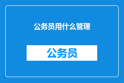 公务员用什么管理(公务员如何有效管理？)