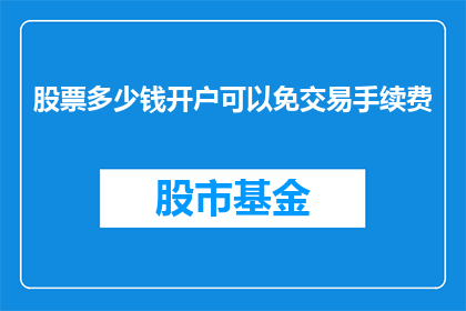 股票多少钱开户可以免交易手续费(股票交易中，投资者如何开户以免除交易手续费？)