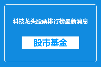 科技龙头股票排行榜最新消息(科技股领军者的最新排名情况如何？)