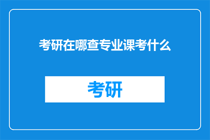 考研在哪查专业课考什么(考研专业课考试内容查询指南：你在哪里可以找到相关信息？)