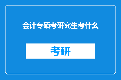 会计专硕考研究生考什么(会计专硕研究生入学考试究竟考查哪些内容？)