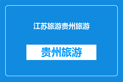 江苏旅游贵州旅游(江苏与贵州：哪个省份的旅游体验更胜一筹？)