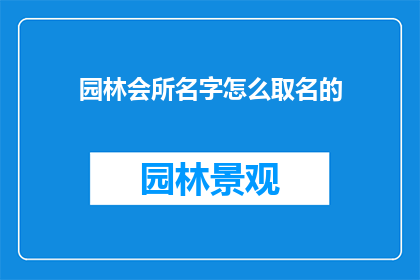 园林会所名字怎么取名的(如何为园林会所命名？)