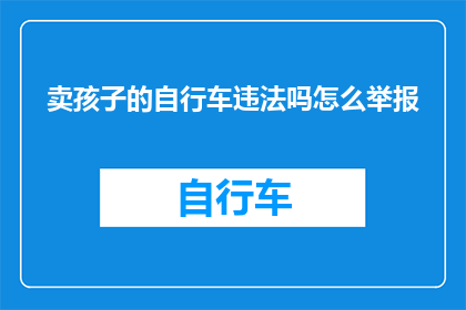 卖孩子的自行车违法吗怎么举报(违法售卖儿童自行车是否构成犯罪？如何进行举报？)