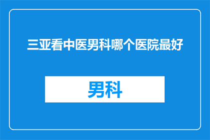 三亚看中医男科哪个医院最好(三亚地区，您认为哪家中医男科医院最为出色？)