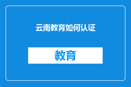 云南教育如何认证(如何确保云南地区的教育认证过程既公正又高效？)