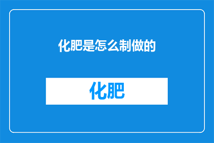 化肥是怎么制做的(化肥是如何被制造出来的？)