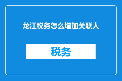 龙江税务怎么增加关联人(如何有效地在龙江税务系统中增加关联人？)