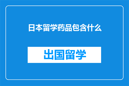 日本留学药品包含什么(日本留学药品包含哪些成分？)