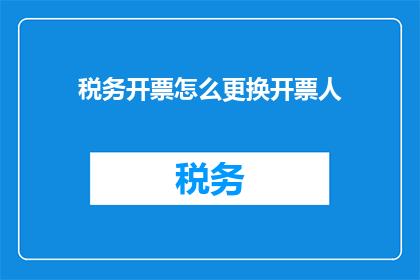 税务开票怎么更换开票人(如何更换税务开票人？)