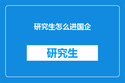 研究生怎么进国企(研究生如何成功进入国有企业？)