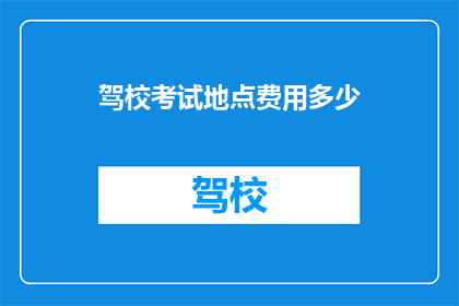 驾校考试地点费用多少(驾校考试地点费用是多少？)