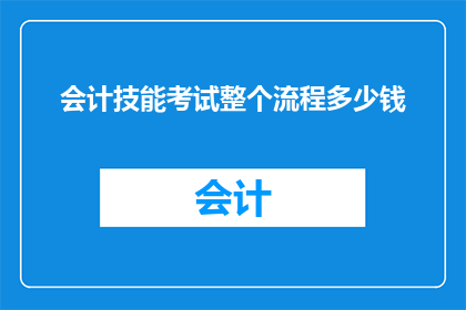 会计技能考试整个流程多少钱(会计技能考试的全程费用是多少？)