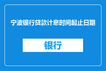 宁波银行贷款计息时间起止日期(宁波银行贷款计息时间起止日期的疑问：何时开始计算利息？)