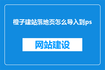 橙子建站落地页怎么导入到ps(如何将橙子建站的落地页成功导入到Photoshop中？)
