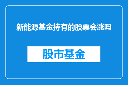 新能源基金持有的股票会涨吗(新能源基金持有的股票是否能够实现价值增长？)