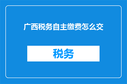 广西税务自主缴费怎么交(广西税务自主缴费方式如何操作？)