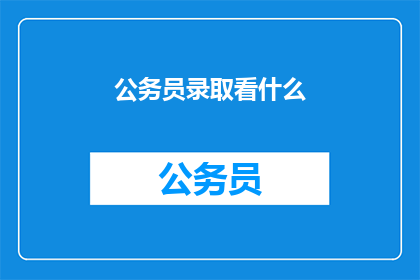 公务员录取看什么(公务员录取考察的要素是什么？)