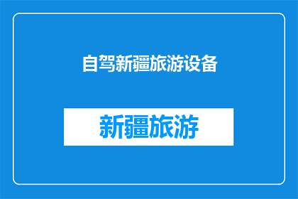 自驾新疆旅游设备(新疆自驾游必备装备清单：您是否已经准备就绪？)