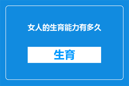 女人的生育能力有多久(女性生育能力能持续多久？)