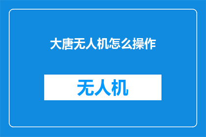 大唐无人机怎么操作(如何操作大唐无人机？)