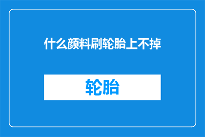 什么颜料刷轮胎上不掉(如何选用颜料，以确保轮胎在行驶过程中保持鲜亮且不易脱落？)