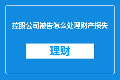 控股公司被告怎么处理财产损失(如何处理控股公司因被告而遭受的财产损失？)