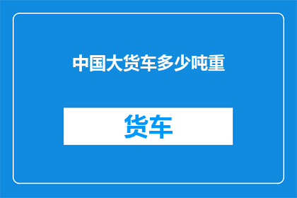 中国大货车多少吨重(中国大货车的载重极限是多少吨？)
