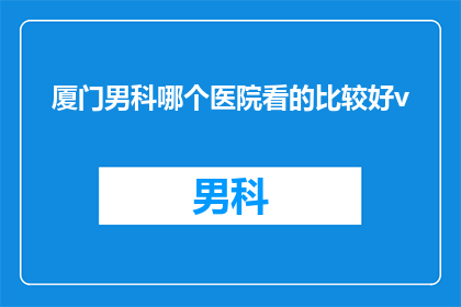 厦门男科哪个医院看的比较好v(厦门男科治疗哪家好？求推荐靠谱的医院)