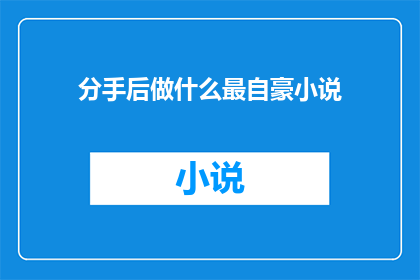 分手后做什么最自豪小说(分手后，最令人自豪的事情是什么？)