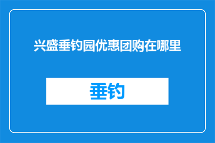兴盛垂钓园优惠团购在哪里(您知道在哪里可以享受兴盛垂钓园的优惠团购活动吗？)