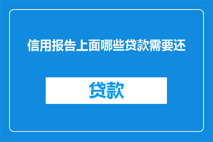 信用报告上面哪些贷款需要还(信用报告上显示哪些贷款需要偿还？)