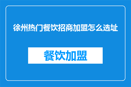 徐州热门餐饮招商加盟怎么选址(徐州热门餐饮招商加盟的选址策略是什么？)