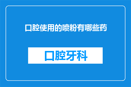 口腔使用的喷粉有哪些药(口腔护理中常用的喷粉药物有哪些？)