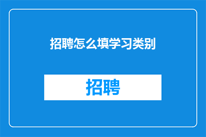 招聘怎么填学习类别(如何正确填写招聘信息中的学习类别？)