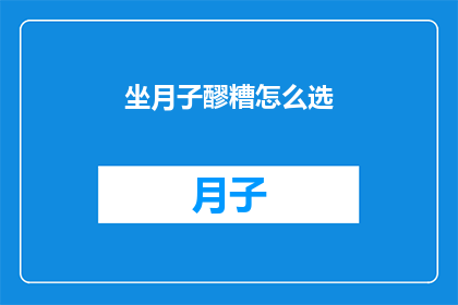 坐月子醪糟怎么选(如何挑选适合坐月子期间食用的醪糟？)