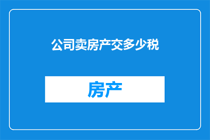 公司卖房产交多少税(公司出售房产时需缴纳的税务是多少？)