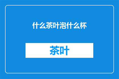 什么茶叶泡什么杯(你该如何选择适合泡哪种茶叶的茶杯？)