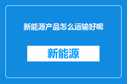 新能源产品怎么运输好呢(如何高效运输新能源产品？)