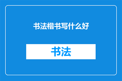 书法楷书写什么好(书法楷书：书写时如何挑选合适的字词？)