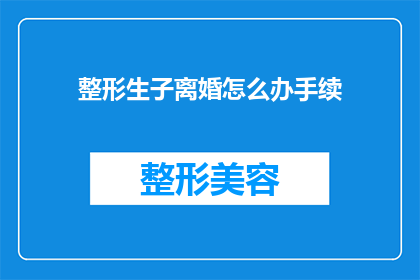 整形生子离婚怎么办手续(面对人生重大转折：如何妥善处理整形生子及离婚的手续？)