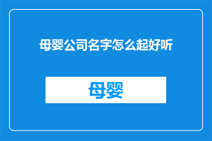 母婴公司名字怎么起好听(如何为母婴公司起一个既悦耳又富有内涵的名字？)