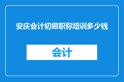 安庆会计初级职称培训多少钱(您是否在寻找关于安庆会计初级职称培训的费用信息？)