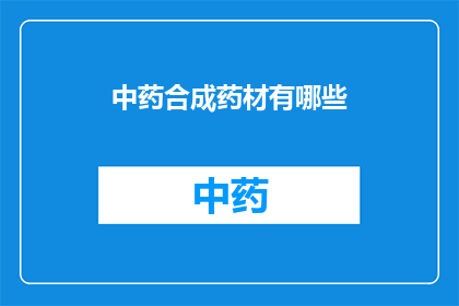 中药合成药材有哪些(中药合成药材的种类有哪些？)