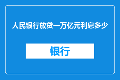 人民银行放贷一万亿元利息多少(人民银行放贷一万亿元，利息总额是多少？)