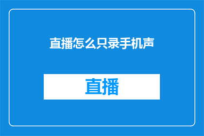 直播怎么只录手机声(如何仅录制手机声音进行直播？)