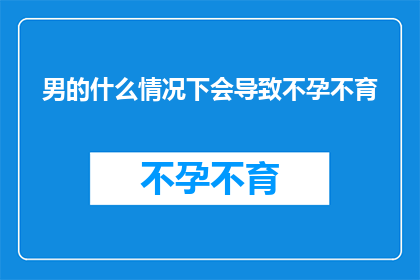 男的什么情况下会导致不孕不育(男性在哪些情况下可能面临不孕不育的挑战？)