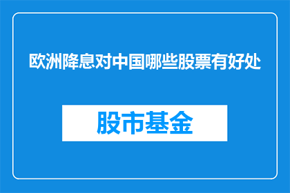 欧洲降息对中国哪些股票有好处(欧洲央行降息对中国股市有哪些积极影响？)