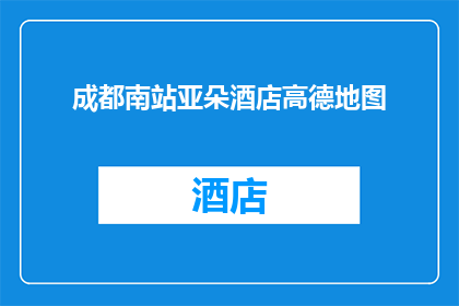 成都南站亚朵酒店高德地图(成都南站亚朵酒店的地理位置和导航指南)